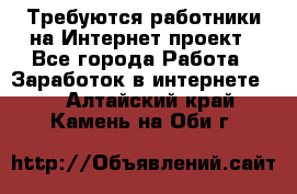 Требуются работники на Интернет-проект - Все города Работа » Заработок в интернете   . Алтайский край,Камень-на-Оби г.